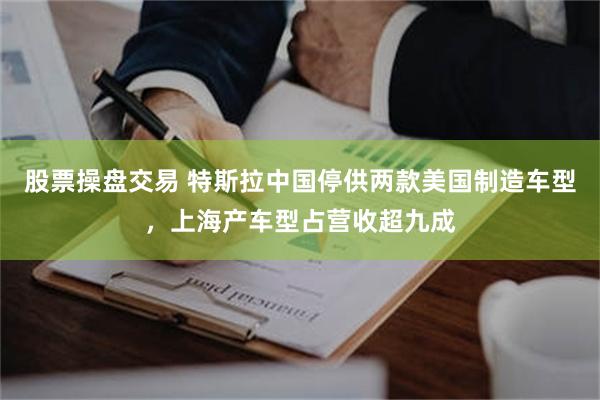 股票操盘交易 特斯拉中国停供两款美国制造车型，上海产车型占营收超九成