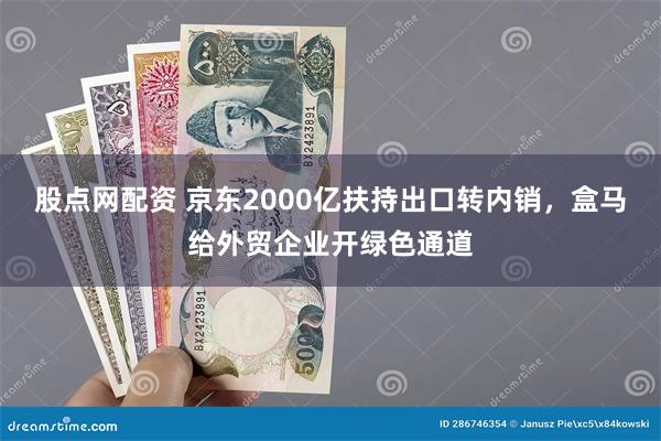 股点网配资 京东2000亿扶持出口转内销，盒马给外贸企业开绿色通道