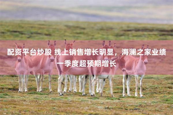 配资平台炒股 线上销售增长明显，海澜之家业绩一季度超预期增长