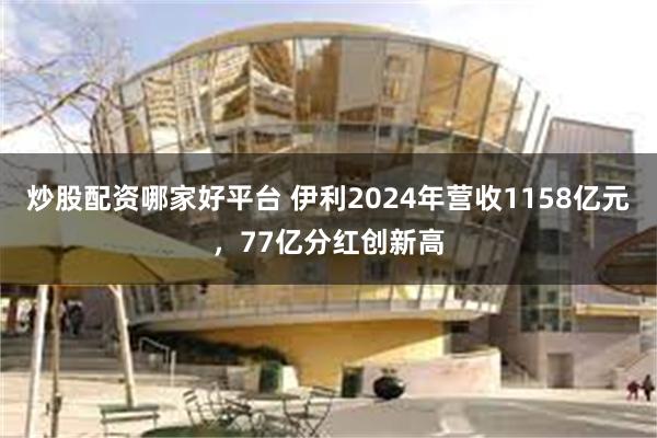 炒股配资哪家好平台 伊利2024年营收1158亿元，77亿分红创新高