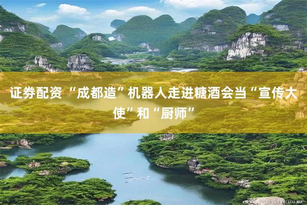 证劵配资 “成都造”机器人走进糖酒会当“宣传大使”和“厨师”