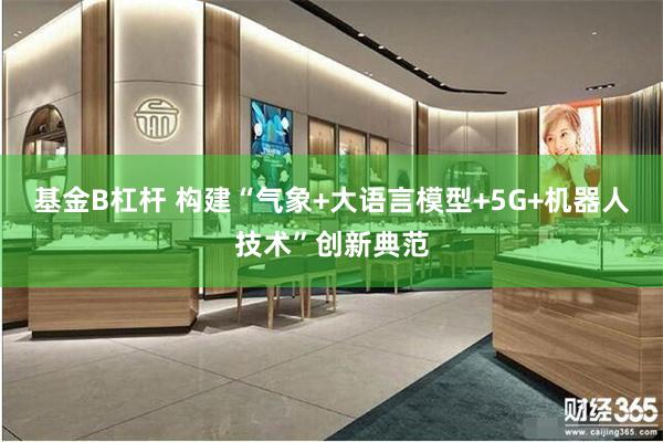基金B杠杆 构建“气象+大语言模型+5G+机器人技术”创新典范