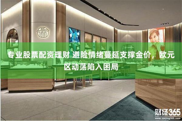 专业股票配资理财 避险情绪蔓延支撑金价，欧元区动荡陷入困局