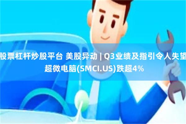 股票杠杆炒股平台 美股异动 | Q3业绩及指引令人失望 超微电脑(SMCI.US)跌超4%