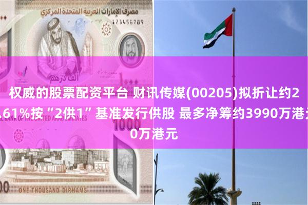 权威的股票配资平台 财讯传媒(00205)拟折让约23.61%按“2供1”基准发行供股 最多净筹约3990万港元