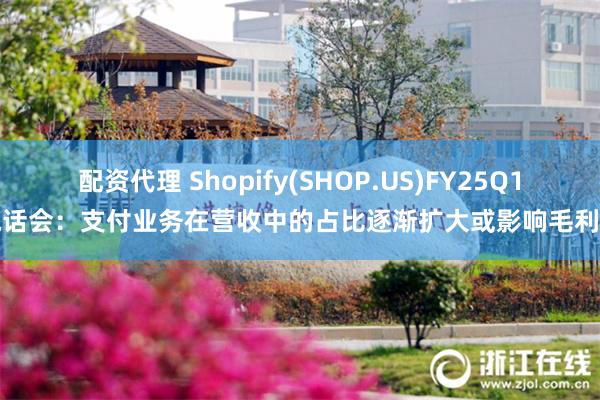 配资代理 Shopify(SHOP.US)FY25Q1电话会：支付业务在营收中的占比逐渐扩大或影响毛利率