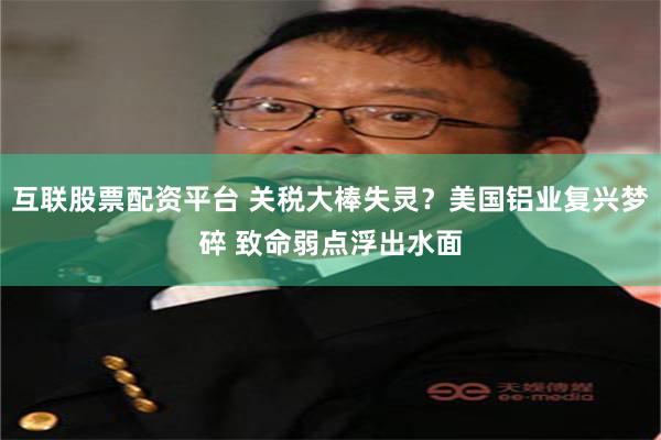互联股票配资平台 关税大棒失灵？美国铝业复兴梦碎 致命弱点浮出水面