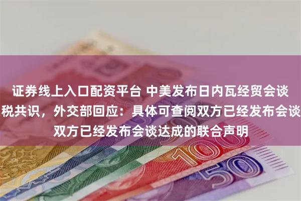 证券线上入口配资平台 中美发布日内瓦经贸会谈联合声明达成关税共识，外交部回应：具体可查阅双方已经发布会谈达成的联合声明