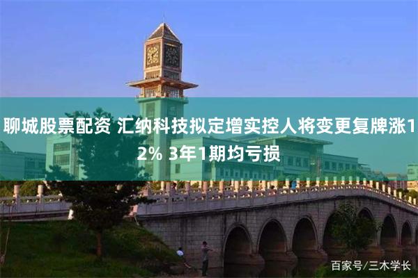 聊城股票配资 汇纳科技拟定增实控人将变更复牌涨12% 3年1期均亏损