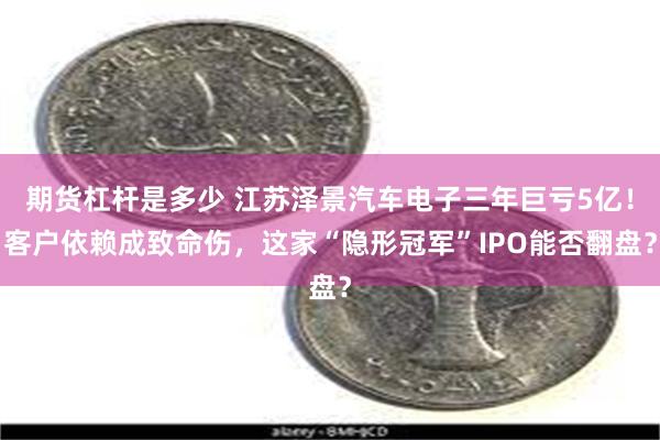 期货杠杆是多少 江苏泽景汽车电子三年巨亏5亿！客户依赖成致命伤，这家“隐形冠军”IPO能否翻盘？