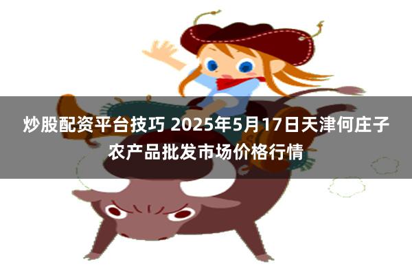 炒股配资平台技巧 2025年5月17日天津何庄子农产品批发市场价格行情