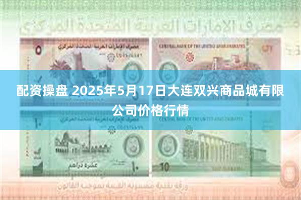 配资操盘 2025年5月17日大连双兴商品城有限公司价格行情