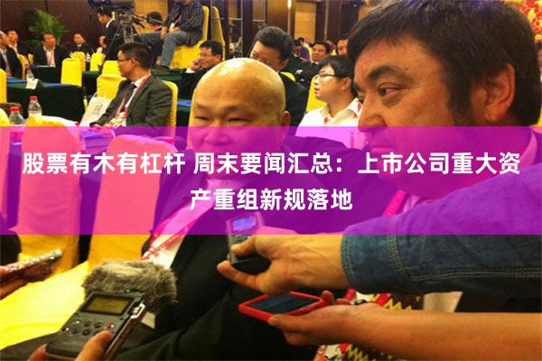 股票有木有杠杆 周末要闻汇总：上市公司重大资产重组新规落地