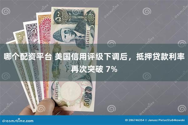 哪个配资平台 美国信用评级下调后，抵押贷款利率再次突破 7%