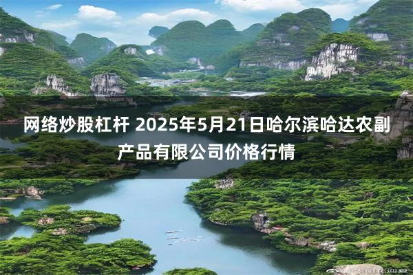 网络炒股杠杆 2025年5月21日哈尔滨哈达农副产品有限公司价格行情