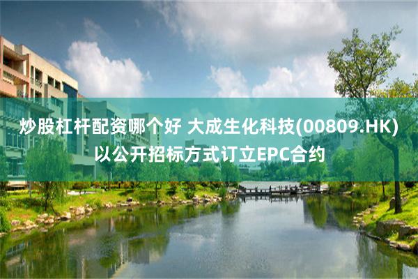 炒股杠杆配资哪个好 大成生化科技(00809.HK)以公开招标方式订立EPC合约