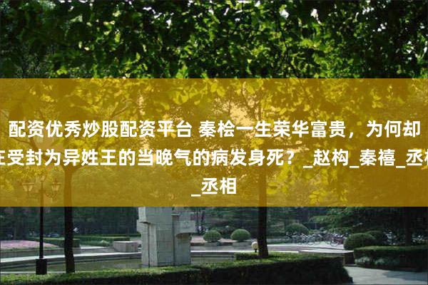 配资优秀炒股配资平台 秦桧一生荣华富贵，为何却在受封为异姓王的当晚气的病发身死？_赵构_秦禧_丞相