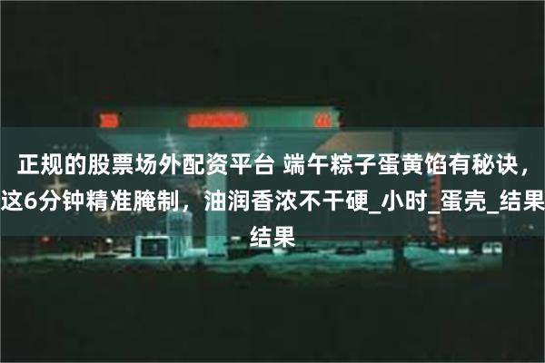 正规的股票场外配资平台 端午粽子蛋黄馅有秘诀，这6分钟精准腌制，油润香浓不干硬_小时_蛋壳_结果