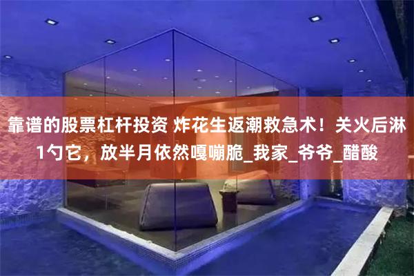 靠谱的股票杠杆投资 炸花生返潮救急术！关火后淋1勺它，放半月依然嘎嘣脆_我家_爷爷_醋酸