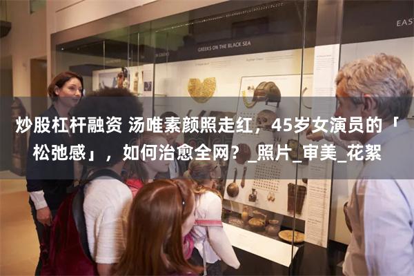 炒股杠杆融资 汤唯素颜照走红，45岁女演员的「松弛感」，如何治愈全网？_照片_审美_花絮