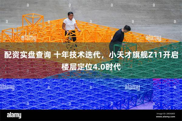 配资实盘查询 十年技术迭代，小天才旗舰Z11开启楼层定位4.0时代