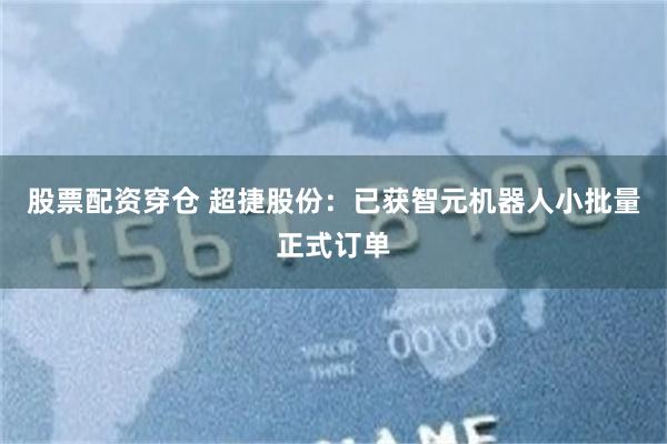股票配资穿仓 超捷股份：已获智元机器人小批量正式订单