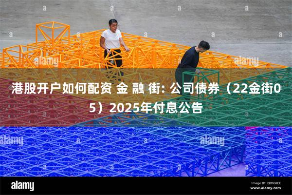 港股开户如何配资 金 融 街: 公司债券(22金街05)2025年付息公告