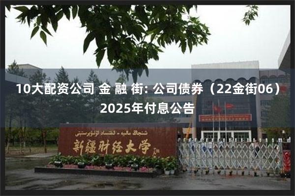 10大配资公司 金 融 街: 公司债券(22金街06)2025年付息公告