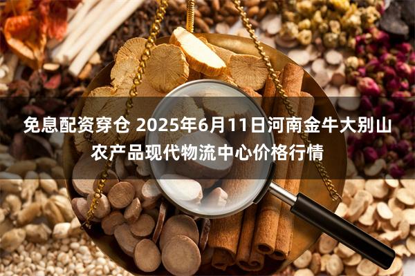 免息配资穿仓 2025年6月11日河南金牛大别山农产品现代物流中心价格行情