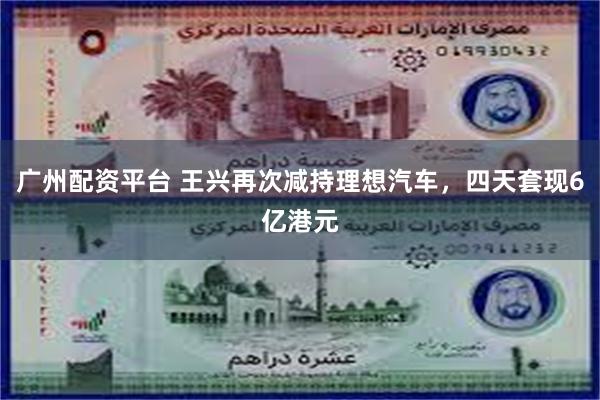 广州配资平台 王兴再次减持理想汽车，四天套现6亿港元