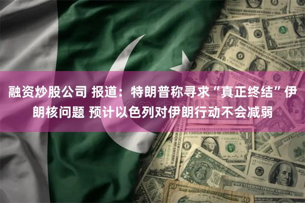融资炒股公司 报道：特朗普称寻求“真正终结”伊朗核问题 预计以色列对伊朗行动不会减弱
