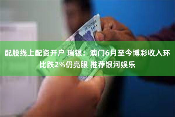 配股线上配资开户 瑞银：澳门6月至今博彩收入环比跌2%仍亮眼 推荐银河娱乐