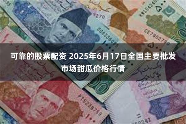 可靠的股票配资 2025年6月17日全国主要批发市场甜瓜价格行情