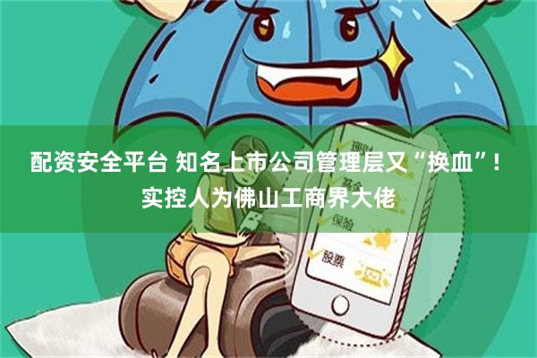 配资安全平台 知名上市公司管理层又“换血”! 实控人为佛山工商界大佬