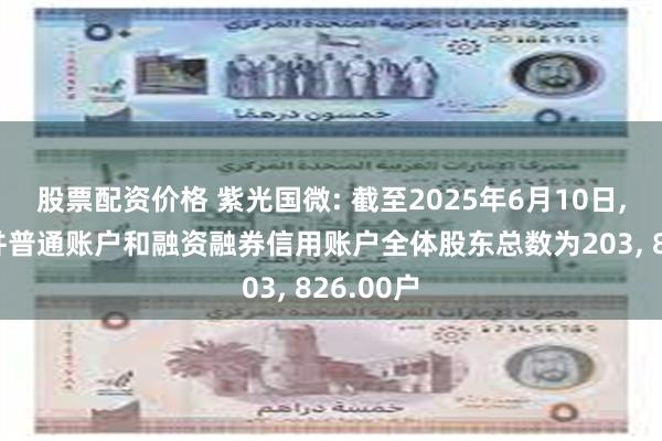 股票配资价格 紫光国微: 截至2025年6月10日, 公司合并普通账户和融资融券信用账户全体股东总数为203, 826.00户
