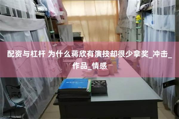 配资与杠杆 为什么蒋欣有演技却很少拿奖_冲击_作品_情感