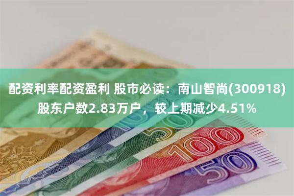 配资利率配资盈利 股市必读：南山智尚(300918)股东户数2.83万户，较上期减少4.51%