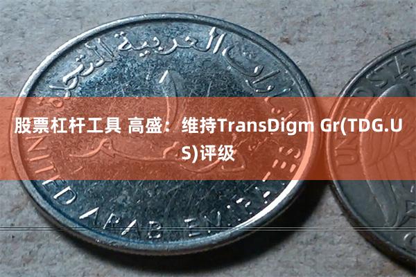 股票杠杆工具 高盛：维持TransDigm Gr(TDG.US)评级