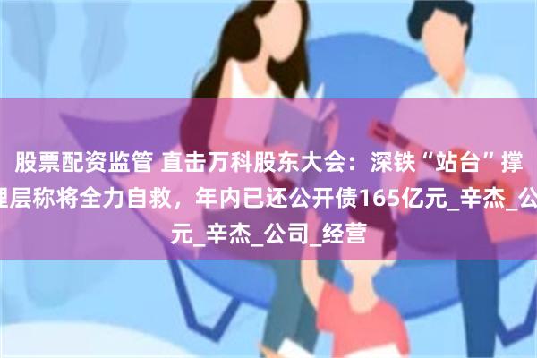 股票配资监管 直击万科股东大会：深铁“站台”撑场，管理层称将全力自救，年内已还公开债165亿元_辛杰_公司_经营