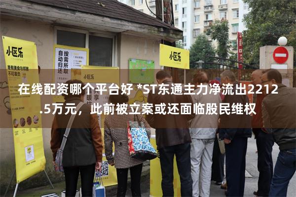在线配资哪个平台好 *ST东通主力净流出2212.5万元，此前被立案或还面临股民维权