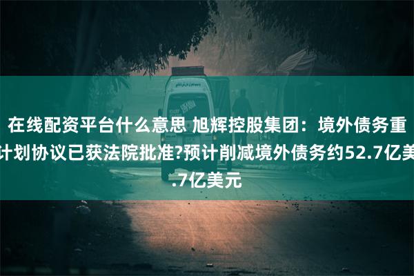 在线配资平台什么意思 旭辉控股集团：境外债务重组计划协议已获法院批准?预计削减境外债务约52.7亿美元
