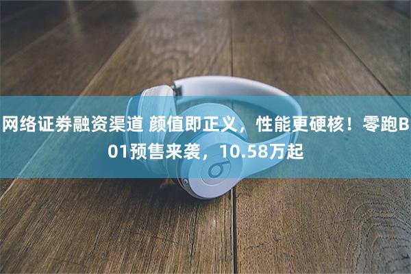 网络证劵融资渠道 颜值即正义，性能更硬核！零跑B01预售来袭，10.58万起