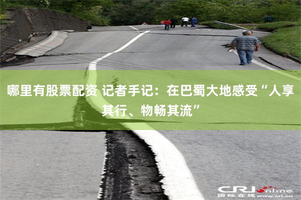哪里有股票配资 记者手记：在巴蜀大地感受“人享其行、物畅其流”