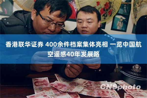 香港联华证券 400余件档案集体亮相 一览中国航空遥感40年发展路