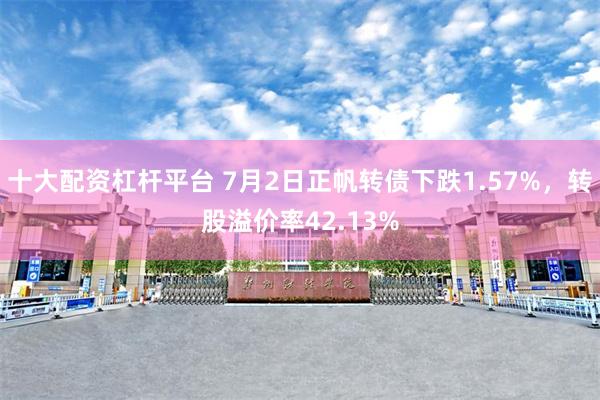 十大配资杠杆平台 7月2日正帆转债下跌1.57%，转股溢价率42.13%