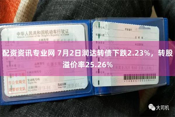 配资资讯专业网 7月2日润达转债下跌2.23%，转股溢价率25.26%