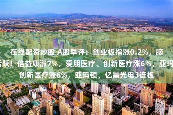 在线配资炒股 A股早评：创业板指涨0.2%，脑机接口、光伏概念活跃！倍益康涨7%，爱朋医疗、创新医疗涨6%，亚玛顿、亿晶光电3连板
