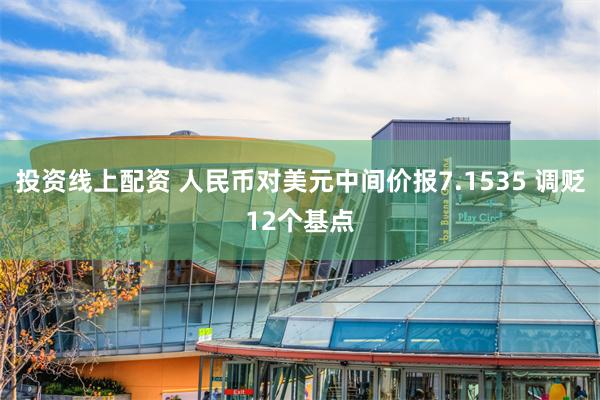 投资线上配资 人民币对美元中间价报7.1535 调贬12个基点