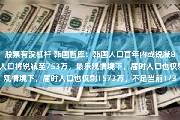 股票有没杠杆 韩国智库：韩国人口百年内或锐减85%！最悲观情境下，人口将锐减至753万，最乐观情境下，届时人口也仅剩1573万，不足当前1/3