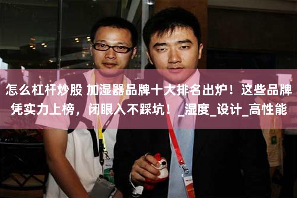 怎么杠杆炒股 加湿器品牌十大排名出炉！这些品牌凭实力上榜，闭眼入不踩坑！_湿度_设计_高性能